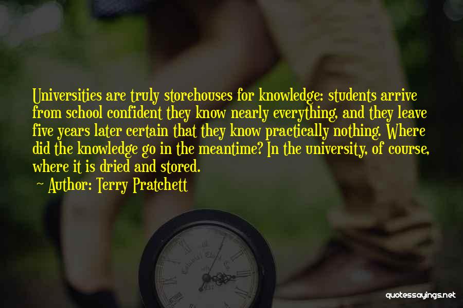 Terry Pratchett Quotes: Universities Are Truly Storehouses For Knowledge: Students Arrive From School Confident They Know Nearly Everything, And They Leave Five Years
