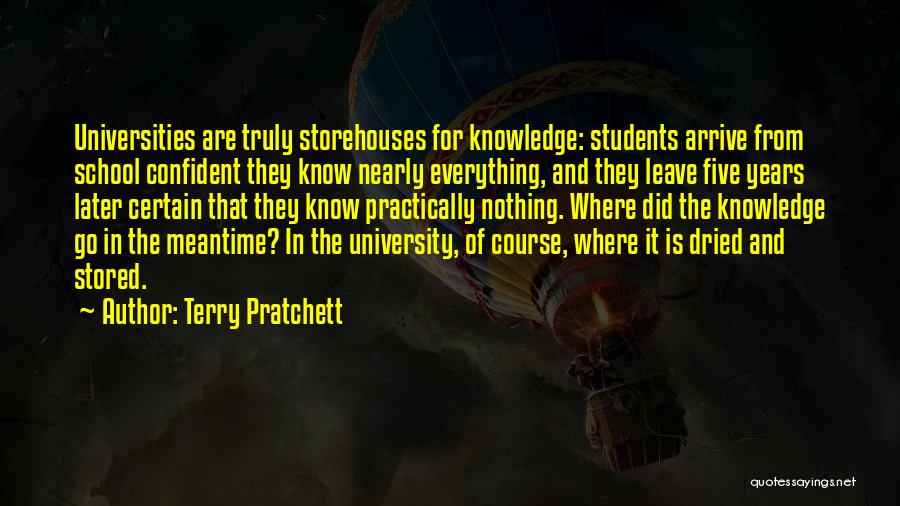 Terry Pratchett Quotes: Universities Are Truly Storehouses For Knowledge: Students Arrive From School Confident They Know Nearly Everything, And They Leave Five Years