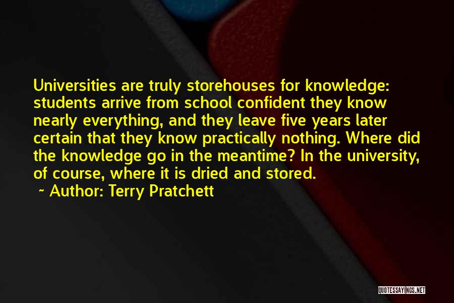 Terry Pratchett Quotes: Universities Are Truly Storehouses For Knowledge: Students Arrive From School Confident They Know Nearly Everything, And They Leave Five Years