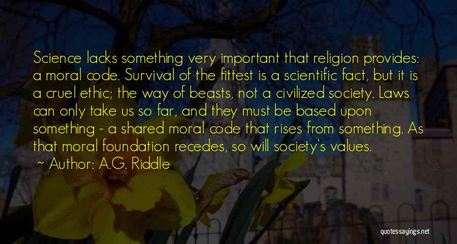 A.G. Riddle Quotes: Science Lacks Something Very Important That Religion Provides: A Moral Code. Survival Of The Fittest Is A Scientific Fact, But
