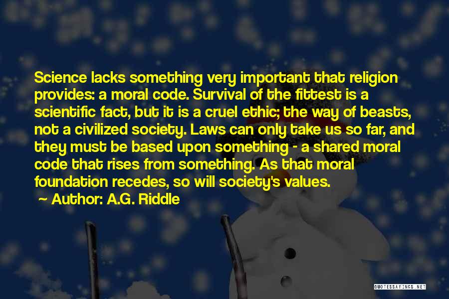 A.G. Riddle Quotes: Science Lacks Something Very Important That Religion Provides: A Moral Code. Survival Of The Fittest Is A Scientific Fact, But