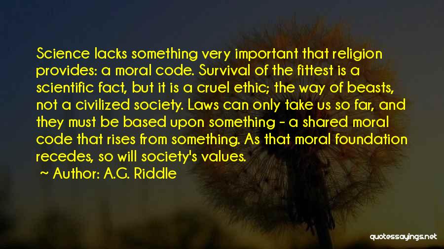 A.G. Riddle Quotes: Science Lacks Something Very Important That Religion Provides: A Moral Code. Survival Of The Fittest Is A Scientific Fact, But