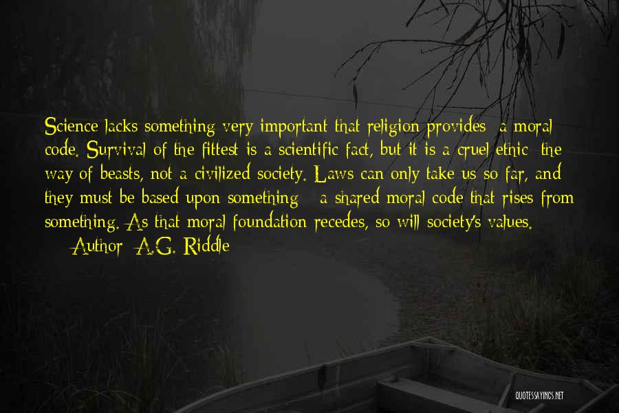 A.G. Riddle Quotes: Science Lacks Something Very Important That Religion Provides: A Moral Code. Survival Of The Fittest Is A Scientific Fact, But