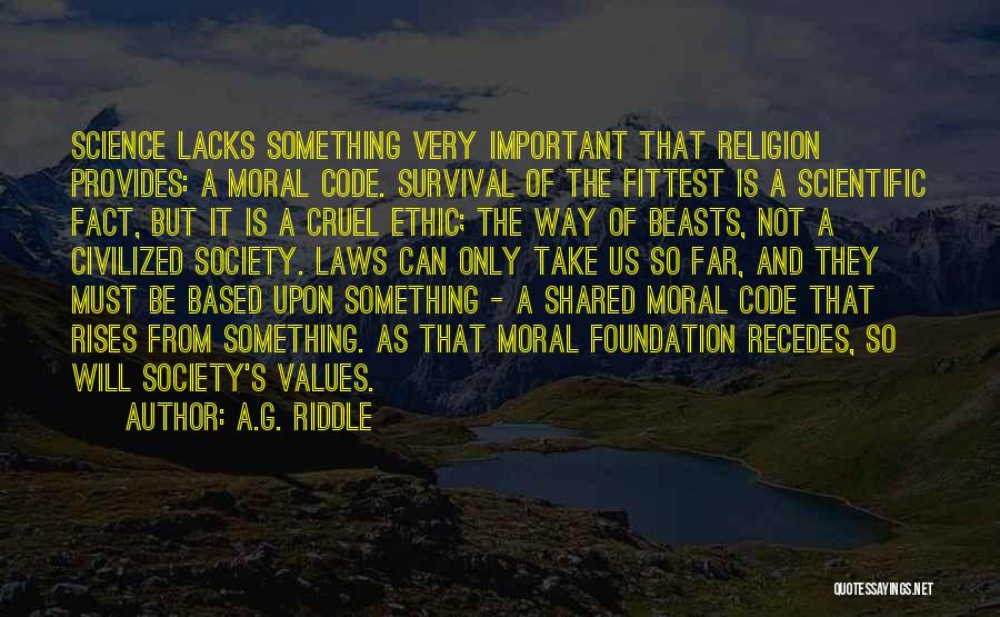 A.G. Riddle Quotes: Science Lacks Something Very Important That Religion Provides: A Moral Code. Survival Of The Fittest Is A Scientific Fact, But