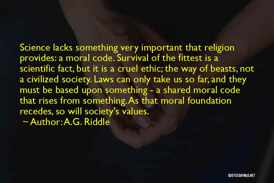 A.G. Riddle Quotes: Science Lacks Something Very Important That Religion Provides: A Moral Code. Survival Of The Fittest Is A Scientific Fact, But