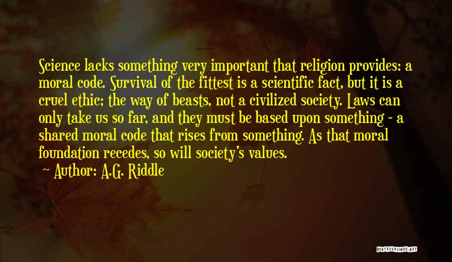 A.G. Riddle Quotes: Science Lacks Something Very Important That Religion Provides: A Moral Code. Survival Of The Fittest Is A Scientific Fact, But