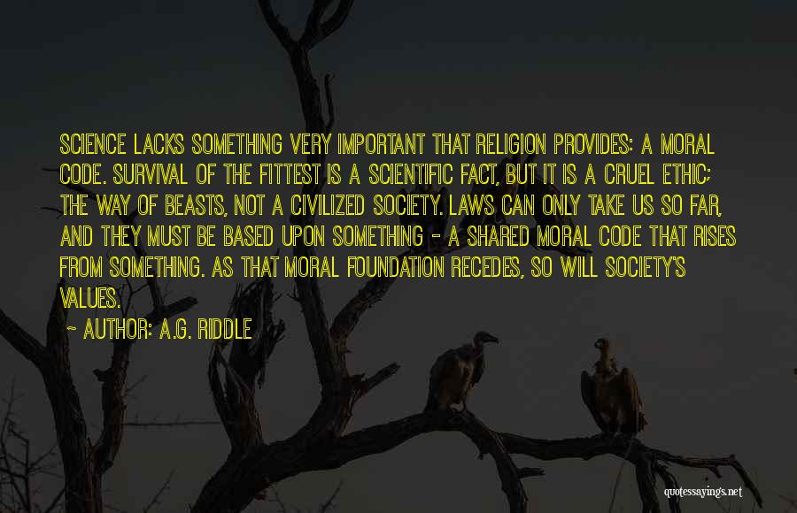 A.G. Riddle Quotes: Science Lacks Something Very Important That Religion Provides: A Moral Code. Survival Of The Fittest Is A Scientific Fact, But