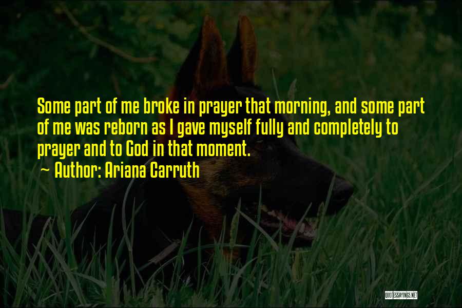 Ariana Carruth Quotes: Some Part Of Me Broke In Prayer That Morning, And Some Part Of Me Was Reborn As I Gave Myself