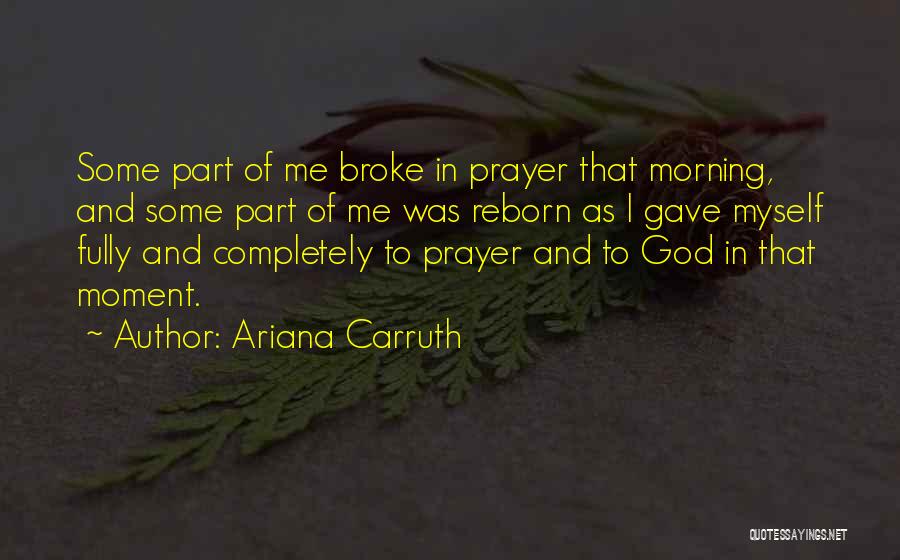 Ariana Carruth Quotes: Some Part Of Me Broke In Prayer That Morning, And Some Part Of Me Was Reborn As I Gave Myself