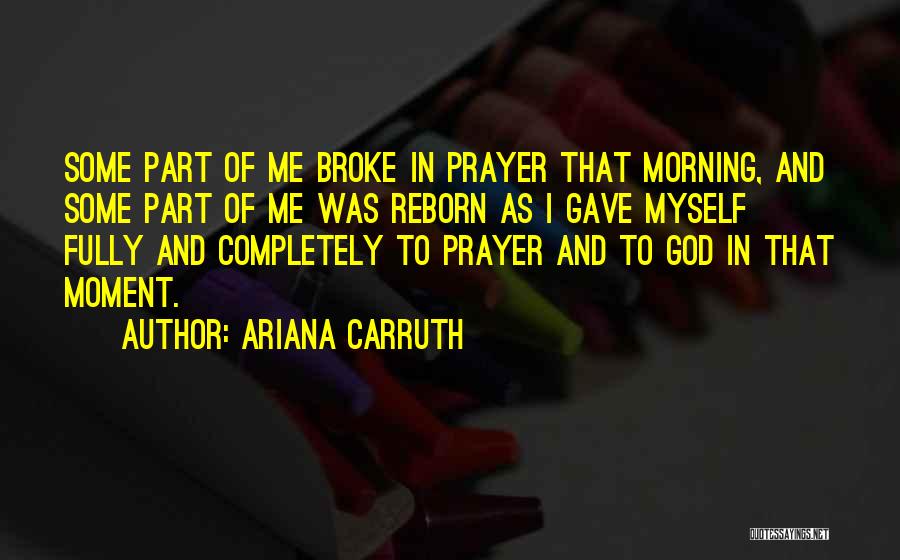 Ariana Carruth Quotes: Some Part Of Me Broke In Prayer That Morning, And Some Part Of Me Was Reborn As I Gave Myself