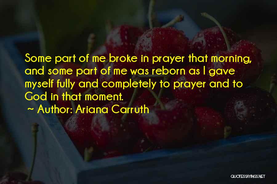 Ariana Carruth Quotes: Some Part Of Me Broke In Prayer That Morning, And Some Part Of Me Was Reborn As I Gave Myself