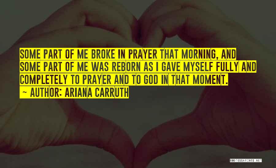 Ariana Carruth Quotes: Some Part Of Me Broke In Prayer That Morning, And Some Part Of Me Was Reborn As I Gave Myself