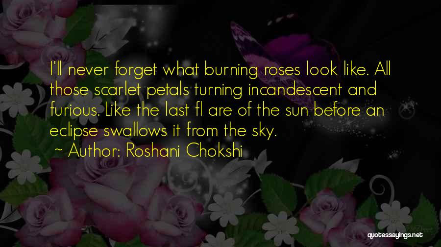 Roshani Chokshi Quotes: I'll Never Forget What Burning Roses Look Like. All Those Scarlet Petals Turning Incandescent And Furious. Like The Last Fl