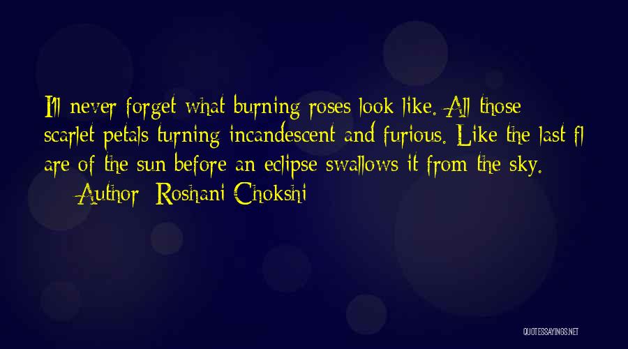 Roshani Chokshi Quotes: I'll Never Forget What Burning Roses Look Like. All Those Scarlet Petals Turning Incandescent And Furious. Like The Last Fl