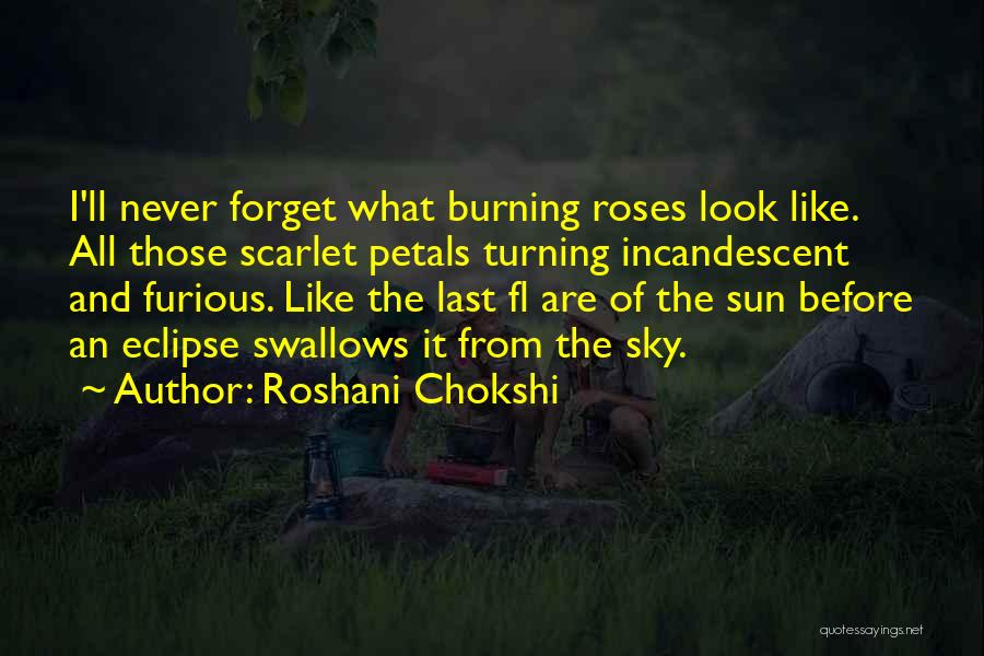 Roshani Chokshi Quotes: I'll Never Forget What Burning Roses Look Like. All Those Scarlet Petals Turning Incandescent And Furious. Like The Last Fl