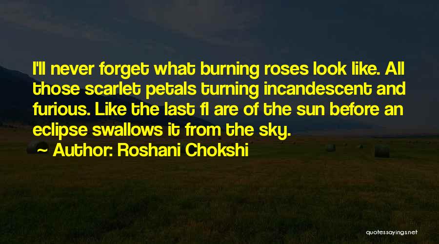 Roshani Chokshi Quotes: I'll Never Forget What Burning Roses Look Like. All Those Scarlet Petals Turning Incandescent And Furious. Like The Last Fl