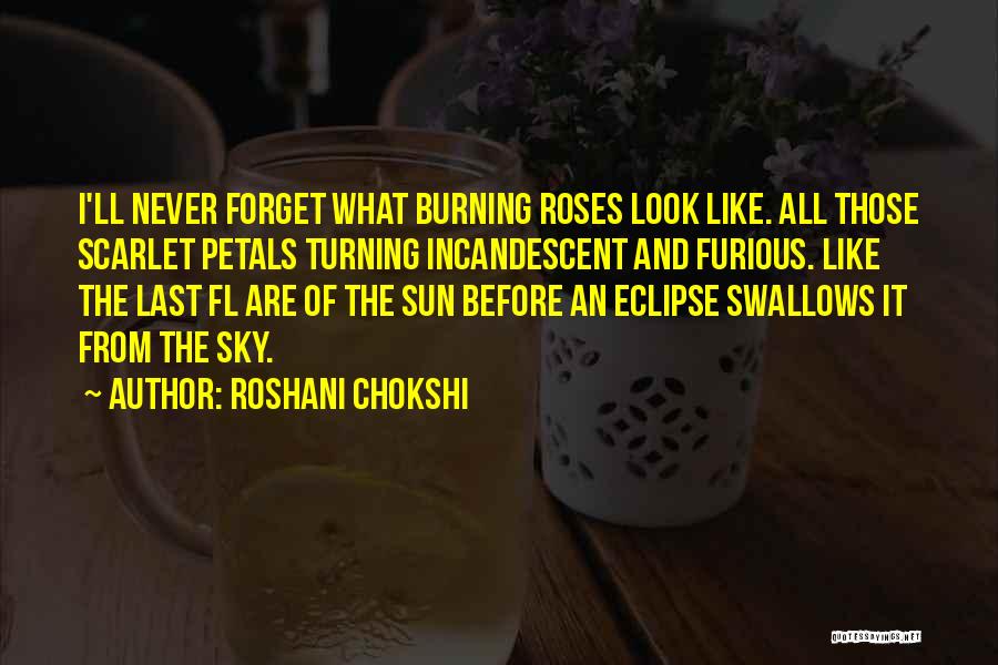 Roshani Chokshi Quotes: I'll Never Forget What Burning Roses Look Like. All Those Scarlet Petals Turning Incandescent And Furious. Like The Last Fl