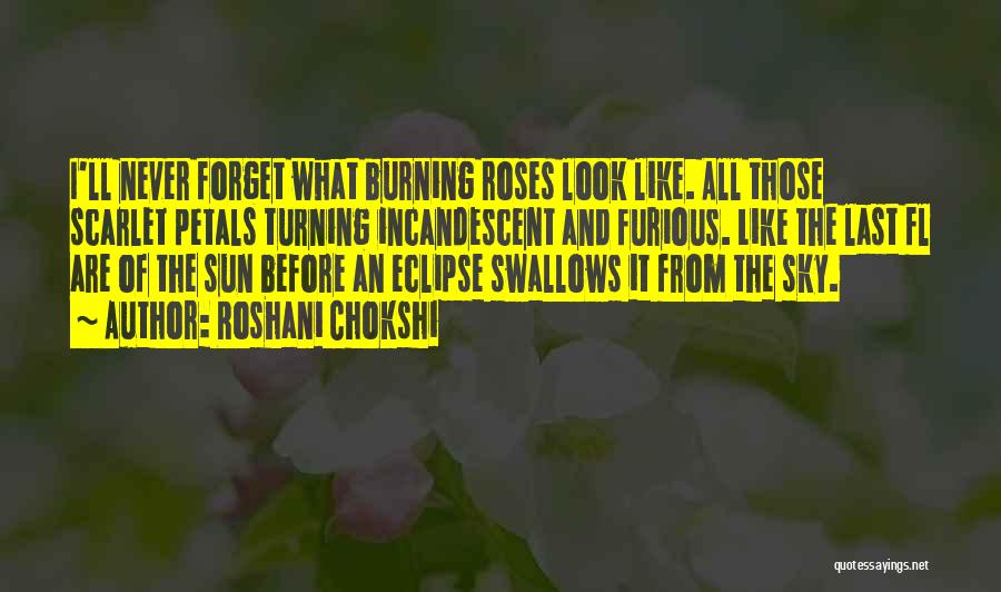 Roshani Chokshi Quotes: I'll Never Forget What Burning Roses Look Like. All Those Scarlet Petals Turning Incandescent And Furious. Like The Last Fl
