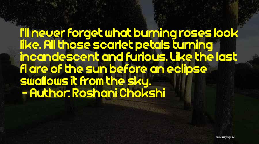 Roshani Chokshi Quotes: I'll Never Forget What Burning Roses Look Like. All Those Scarlet Petals Turning Incandescent And Furious. Like The Last Fl