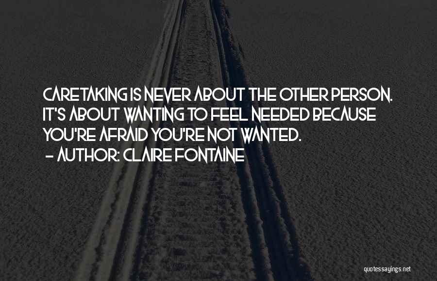 Claire Fontaine Quotes: Caretaking Is Never About The Other Person. It's About Wanting To Feel Needed Because You're Afraid You're Not Wanted.