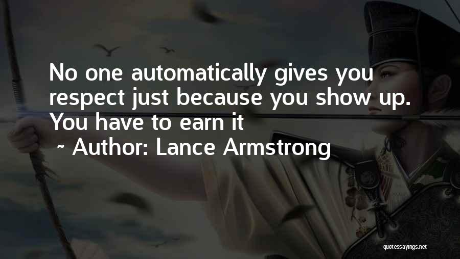 Lance Armstrong Quotes: No One Automatically Gives You Respect Just Because You Show Up. You Have To Earn It