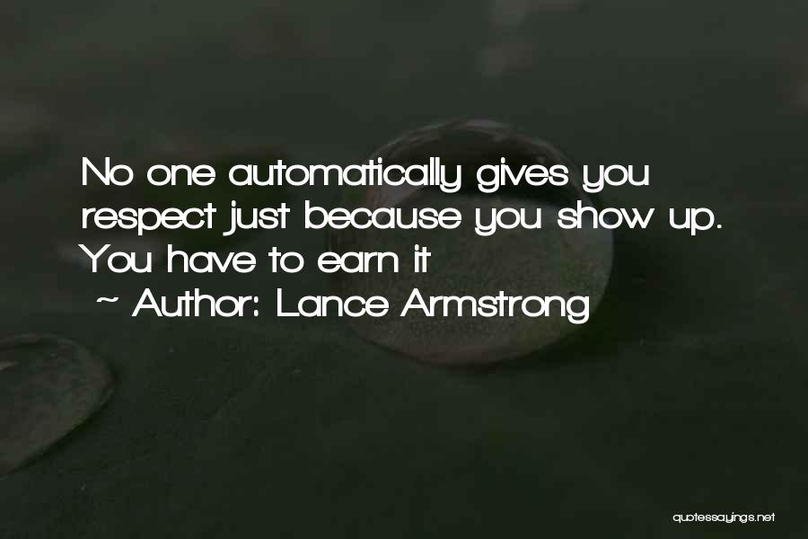 Lance Armstrong Quotes: No One Automatically Gives You Respect Just Because You Show Up. You Have To Earn It