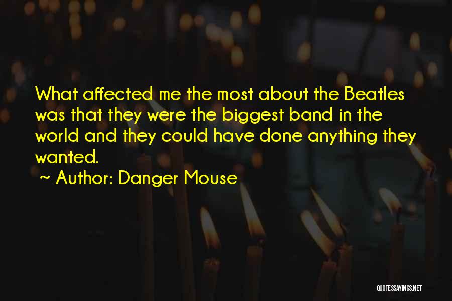 Danger Mouse Quotes: What Affected Me The Most About The Beatles Was That They Were The Biggest Band In The World And They