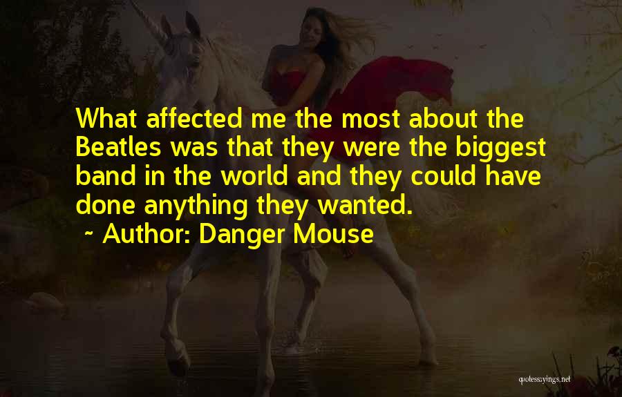 Danger Mouse Quotes: What Affected Me The Most About The Beatles Was That They Were The Biggest Band In The World And They