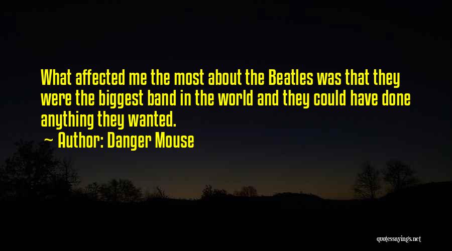 Danger Mouse Quotes: What Affected Me The Most About The Beatles Was That They Were The Biggest Band In The World And They