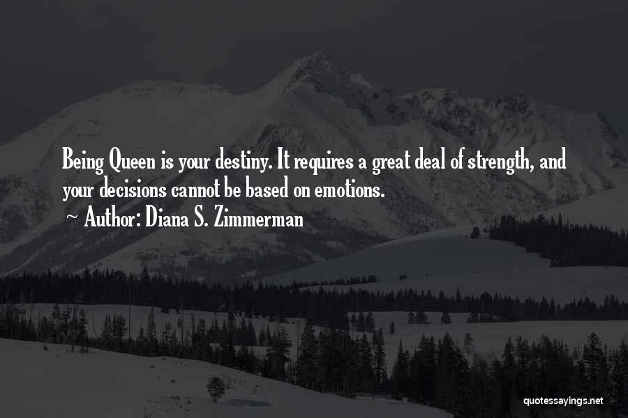 Diana S. Zimmerman Quotes: Being Queen Is Your Destiny. It Requires A Great Deal Of Strength, And Your Decisions Cannot Be Based On Emotions.