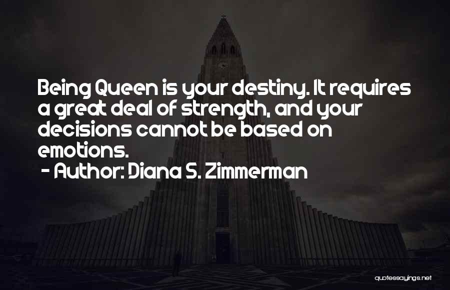 Diana S. Zimmerman Quotes: Being Queen Is Your Destiny. It Requires A Great Deal Of Strength, And Your Decisions Cannot Be Based On Emotions.