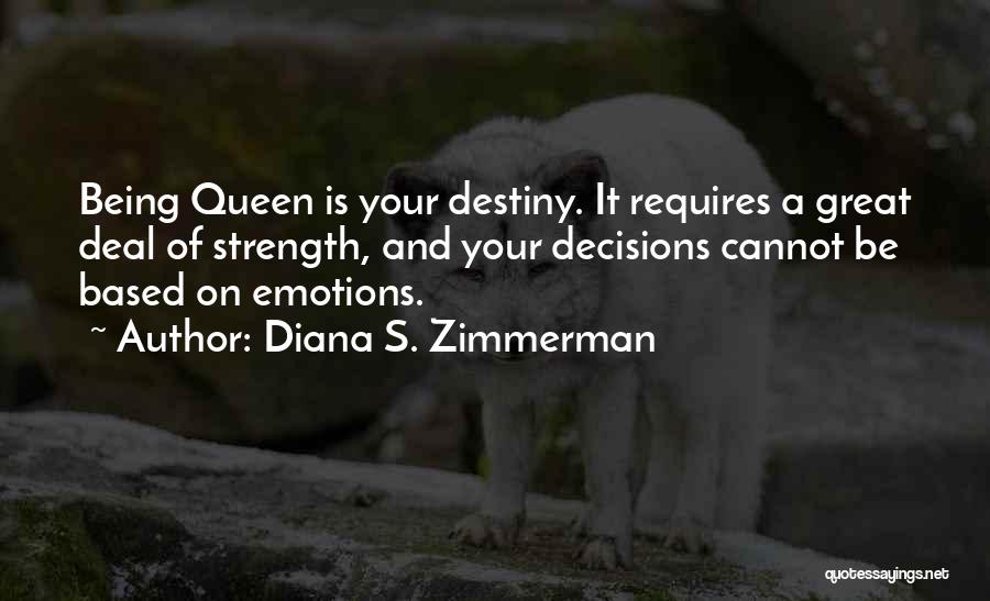 Diana S. Zimmerman Quotes: Being Queen Is Your Destiny. It Requires A Great Deal Of Strength, And Your Decisions Cannot Be Based On Emotions.