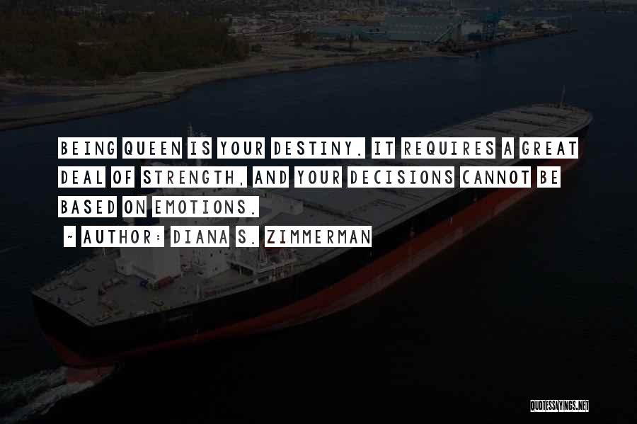 Diana S. Zimmerman Quotes: Being Queen Is Your Destiny. It Requires A Great Deal Of Strength, And Your Decisions Cannot Be Based On Emotions.