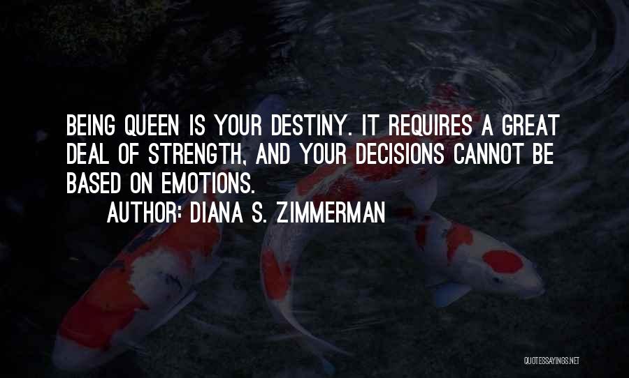 Diana S. Zimmerman Quotes: Being Queen Is Your Destiny. It Requires A Great Deal Of Strength, And Your Decisions Cannot Be Based On Emotions.