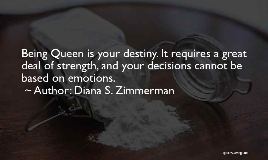 Diana S. Zimmerman Quotes: Being Queen Is Your Destiny. It Requires A Great Deal Of Strength, And Your Decisions Cannot Be Based On Emotions.