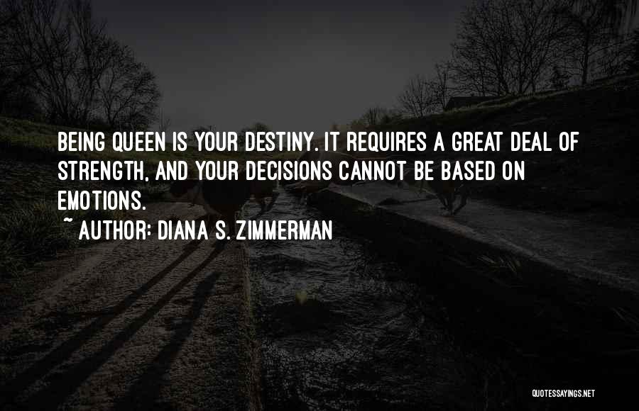 Diana S. Zimmerman Quotes: Being Queen Is Your Destiny. It Requires A Great Deal Of Strength, And Your Decisions Cannot Be Based On Emotions.