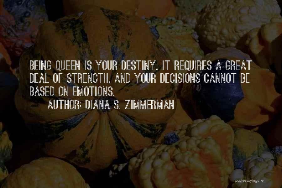 Diana S. Zimmerman Quotes: Being Queen Is Your Destiny. It Requires A Great Deal Of Strength, And Your Decisions Cannot Be Based On Emotions.