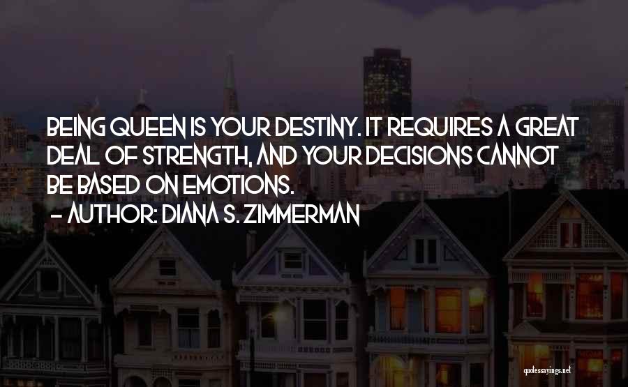 Diana S. Zimmerman Quotes: Being Queen Is Your Destiny. It Requires A Great Deal Of Strength, And Your Decisions Cannot Be Based On Emotions.