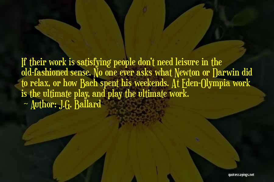 J.G. Ballard Quotes: If Their Work Is Satisfying People Don't Need Leisure In The Old-fashioned Sense. No One Ever Asks What Newton Or