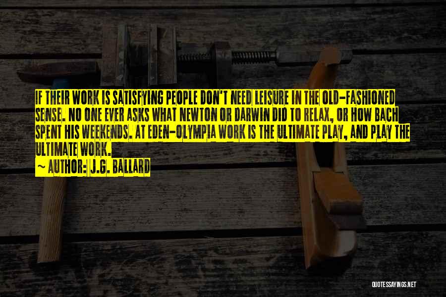 J.G. Ballard Quotes: If Their Work Is Satisfying People Don't Need Leisure In The Old-fashioned Sense. No One Ever Asks What Newton Or
