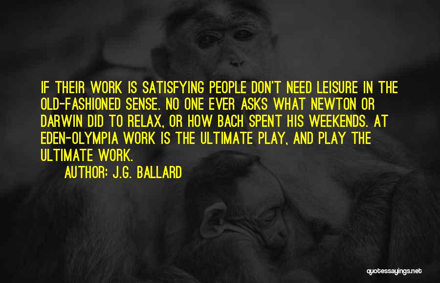 J.G. Ballard Quotes: If Their Work Is Satisfying People Don't Need Leisure In The Old-fashioned Sense. No One Ever Asks What Newton Or