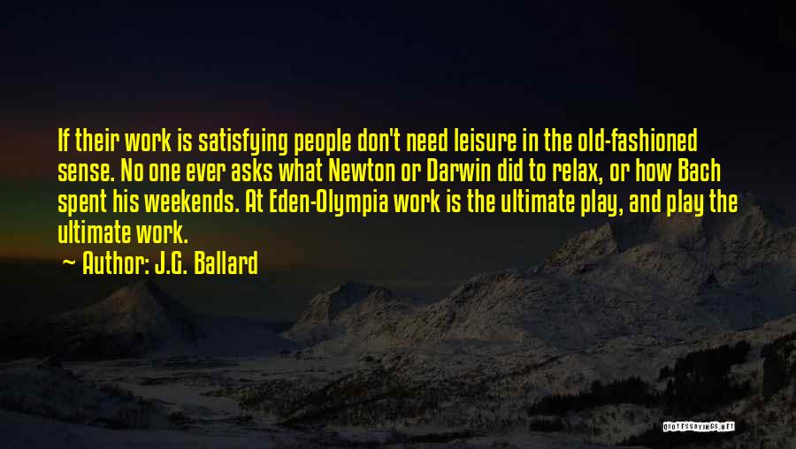 J.G. Ballard Quotes: If Their Work Is Satisfying People Don't Need Leisure In The Old-fashioned Sense. No One Ever Asks What Newton Or