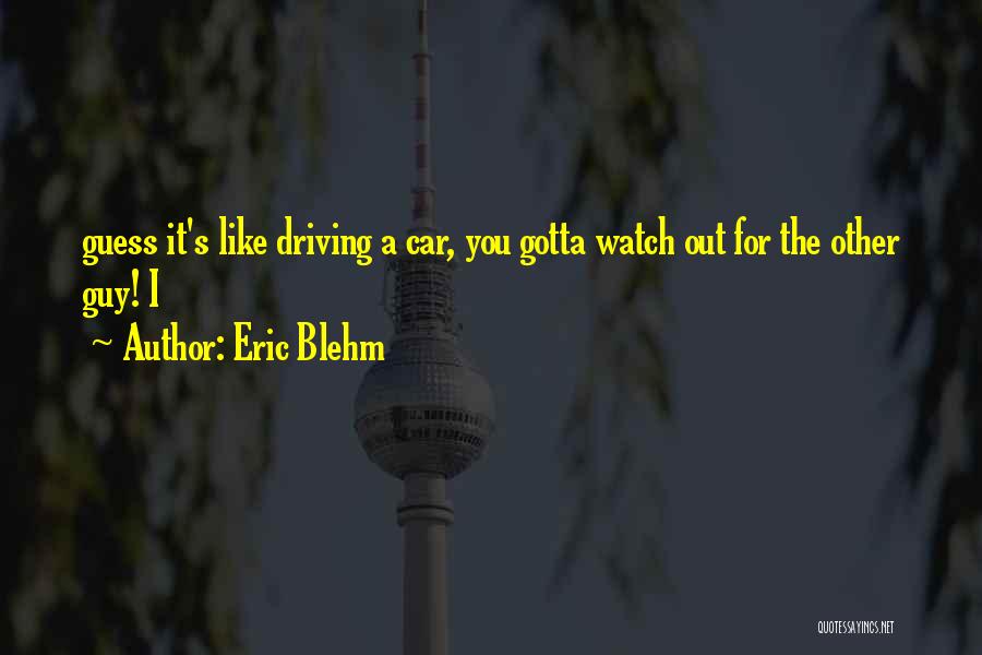 Eric Blehm Quotes: Guess It's Like Driving A Car, You Gotta Watch Out For The Other Guy! I