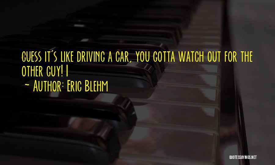 Eric Blehm Quotes: Guess It's Like Driving A Car, You Gotta Watch Out For The Other Guy! I