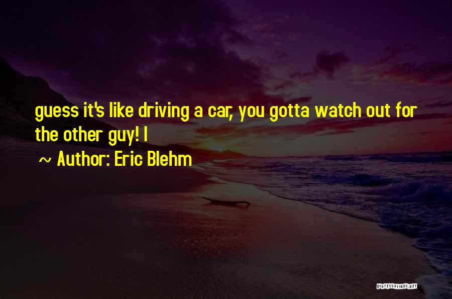 Eric Blehm Quotes: Guess It's Like Driving A Car, You Gotta Watch Out For The Other Guy! I