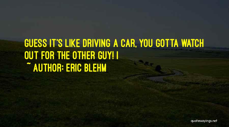 Eric Blehm Quotes: Guess It's Like Driving A Car, You Gotta Watch Out For The Other Guy! I