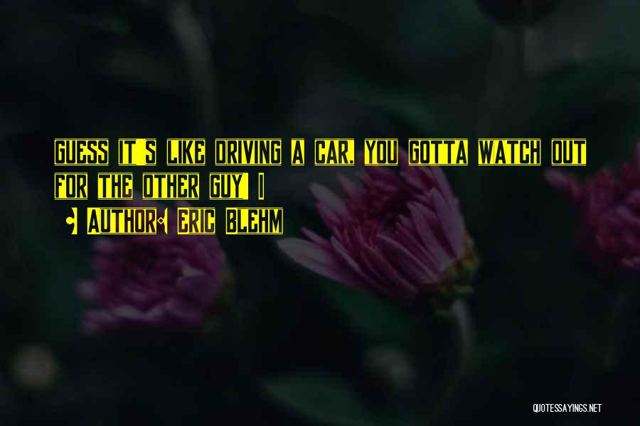 Eric Blehm Quotes: Guess It's Like Driving A Car, You Gotta Watch Out For The Other Guy! I