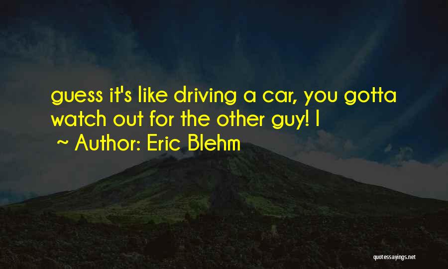 Eric Blehm Quotes: Guess It's Like Driving A Car, You Gotta Watch Out For The Other Guy! I