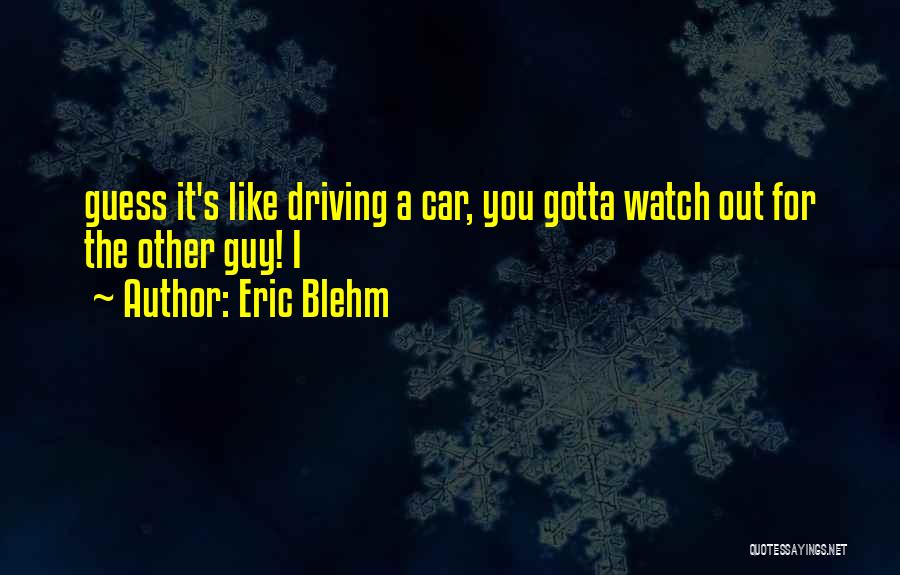 Eric Blehm Quotes: Guess It's Like Driving A Car, You Gotta Watch Out For The Other Guy! I