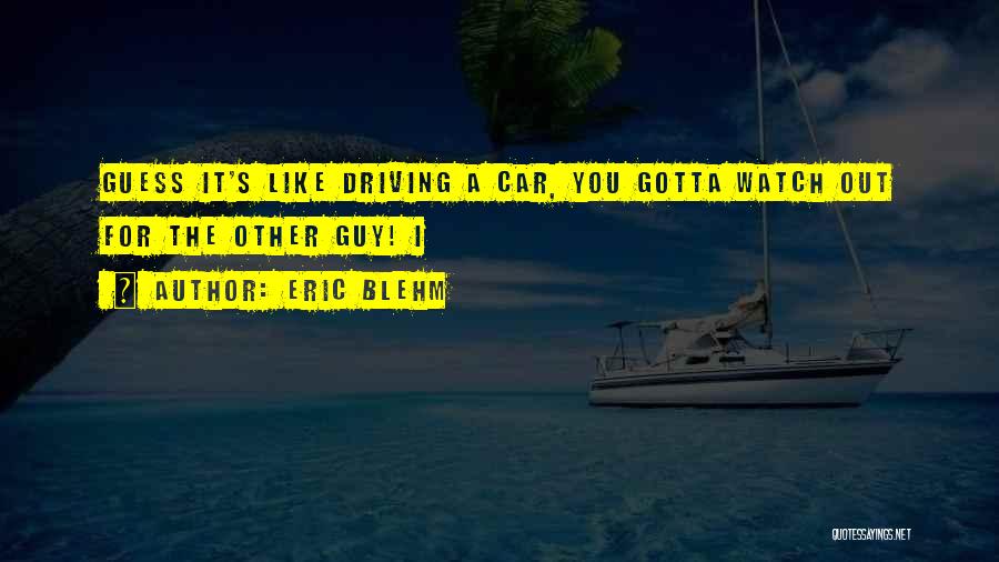 Eric Blehm Quotes: Guess It's Like Driving A Car, You Gotta Watch Out For The Other Guy! I